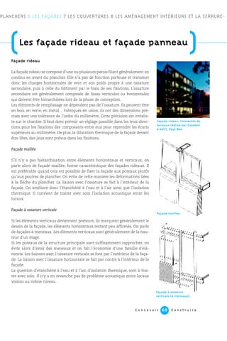 C o n c e v o i r C o n s t r u i r e69
Façade rideau
La façade rideau se compose d’une ou plusieurs parois filant généralement en
continu en avant du plancher. Elle n’a pas de fonction porteuse et transmet
donc les charges horizontales de vent et son poids propre à une ossature
secondaire, puis à celle du bâtiment par le biais de ses fixations. L’ossature
secondaire est généralement composée de lisses verticales ou horizontales
qui doivent être hiérarchisées lors de la phase de conception.
Les éléments de remplissage ne dépendent pas de l’ossature. Ils peuvent être
en bois, en verre, en métal… Fabriqués en usine, ils ont des dimensions pré-
cises avec une tolérance de l’ordre du millimètre. Cette précision est irréalis-
te sur le chantier. Il faut donc prévoir un réglage possible dans les trois direc-
tions pour les fixations des composants entre eux pour reprendre les écarts
supérieurs au millimètre. De plus, la dilatation thermique de la façade devant
être libre, des jeux sont prévus dans les fixations.
Façade maillée
S’il n’y a pas hiérarchisation entre éléments horizontaux et verticaux, on
parle alors de façade maillée, forme caractéristique des façades rideaux. Il
est préférable quand cela est possible de fixer la façade aux poteaux plutôt
qu’aux poutres de plancher. On évite de cette manière les déformations liées
à la flèche du plancher. La liaison avec l’ossature se fait à l’intérieur de la
façade. On améliore donc l’étanchéité à l’eau et à l’air ainsi que l’isolation
thermique. Il convient de traiter avec soin l’isolation acoustique entre les
locaux.
Façade à ossature verticale
Si les éléments verticaux deviennent porteurs, ils marquent généralement le
dessin de la façade, les éléments horizontaux restant peu affirmés. On parle
de façades à meneaux. Les éléments verticaux sont généralement de la hau-
teur d’un étage.
Si les poteaux de la structure principale sont suffisamment rapprochés, on
évite alors d’avoir des meneaux et on fait l’économie d’une famille d’élé-
ments. Les liaisons avec l’ossature verticale se font par l’extérieur de la faça-
de. La liaison avec l’ossature horizontale se fait par contre à l’intérieur de la
façade.
La question d’étanchéité à l’eau et à l’air, d’isolation thermique, sont à trai-
ter avec soin. Il n’y a en revanche pas de problème acoustique entre locaux
voisins au même niveau.
PLANCHERS 6 LES FAÇADES 7 LES COUVERTURES 8 LES AMÉNAGEMENT INTÉRIEURS ET LA SERRURE-
Façade maillée.
Façade à ossature
verticale (à meneaux).
(Les façade rideau et façade panneau
)
Façade rideau. Immeuble de
bureaux réalisé par Cepezed
à Delft, Pays-Bas.
 