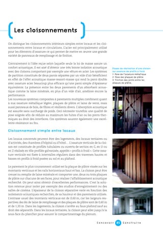 C o n c e v o i r C o n s t r u i r e85
On distingue les cloisonnements intérieurs simples entre locaux et les cloi-
sonnements entre locaux et circulations. L’acier est principalement utilisé
pour les éléments d’ossature ce qui permet de mettre en œuvre une grande
variété de panneaux de remplissage et de finition.
Contrairement à l’idée reçue selon laquelle seule la loi de masse assure un
confort acoustique, il est aisé d’obtenir une très bonne isolation acoustique
avec des cloisons comportant par exemple une vêture en acier. Les systèmes
de partition constitués de deux parois séparées par un vide d’air bénéficient
en effet de l’effet acoustique masse-ressort-masse qui rend la paroi double
avec ossature acier beaucoup plus efficace qu’une paroi simple d’épaisseur
équivalente. La présence entre les deux parements d’un absorbant acous-
tique comme la laine minérale, en plus d’un vide d’air, améliore encore la
performance.
Les nouveaux systèmes composites à parements multiples combinent quant
à eux ossature métallique légère, plaques de plâtre et laine de verre, mais
aussi panneaux de bois, de fibres et résilients divers. L’absorption acoustique
est assurée sans surcharge de poids. Ceci nécessite toutefois une qualité de
pose soignée afin de réduire au maximum les fuites d’air ou les ponts ther-
miques au droit des interfaces. Ces systèmes asurent également une excel-
lente résistance au feu.
Cloisonnement simple entre locaux
Les locaux concernés peuvent être des logements, des locaux tertiaires ou
d’activités, des chambres d’hôpital ou d’hôtel… L’ossature verticale de la cloi-
son est constituée de profilés tubulaires ou ouverts de section en C, en U ou
en Z réalisés en tôle profilée galvanisée, appelés « profils à froid ». Cette ossa-
ture verticale est fixée à intervalles réguliers dans des traverses hautes et
basses en profils à froid posées au sol et au plafond.
Le parement le plus couramment utilisé est la plaque de plâtre vissée sur les
montants verticaux et les rails horizontaux haut et bas. La cloison peut être
creuse ou remplie de laine minérale et comporter une, deux ou trois plaques
de plâtre sur chacune de ses faces, pour réaliser l’affaiblissement acoustique
recherché. On peut ainsi obtenir d’excellentes performances. C’est la solu-
tion retenue pour isoler par exemple des studios d’enregistrement ou des
salles de cinéma. L’épaisseur de la cloison séparative varie en fonction des
isolements acoustiques recherchés, de sa hauteur et des parements utilisés.
L’entraxe usuel des montants verticaux est de 0,60 m, car les largeurs res-
pectives des lés de laine de remplissage et des plaques de plâtre sont de 0,60 m
et de 1,20 m. Dans les logements, la cloison s’arrête au faux plafond sauf au
droit des séparatifs. Dans les locaux tertiaires, la cloison peut aller jusqu’à la
sous-face du plancher pour assurer le compartimentage du plenum.
(Les cloisonnements
)
Étapes de réalisation d’une cloison
sur ossature de profils à froid
1- Pose de l’ossature métallique
2- Pose des plaques de plâ^tre
3- Finition des joints entre les
plaques de plâtre.
 