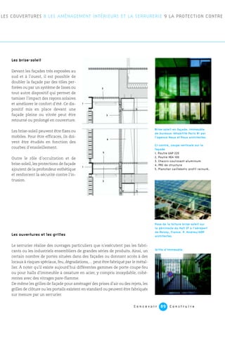 Les brise-soleil
Devant les façades très exposées au
sud et à l’ouest, il est possible de
doubler la façade par des tôles per-
forées ou par un système de lisses ou
tout autre dispositif qui permet de
tamiser l’impact des rayons solaires
et améliorer le confort d’été. Ce dis-
positif mis en place devant une
façade pleine ou vitrée peut être
retourné ou prolongé en couverture.
Les brise-soleil peuvent être fixes ou
mobiles. Pour être efficaces, ils doi-
vent être étudiés en fonction des
courbes d’ensoleillement.
Outre le rôle d’occultation et de
brise-soleil, les protections de façade
ajoutent de la profondeur esthétique
et renforcent la sécurité contre l’in-
trusion.
Les ouvertures et les grilles
Le serrurier réalise des ouvrages particuliers que n’exécutent pas les fabri-
cants ou les industriels ensembliers de grandes séries de produits. Ainsi, un
certain nombre de portes situées dans des façades ou donnant accès à des
locaux à risques spéciaux, feu, dégradations,… peut être fabriqué par le métal-
lier. À noter qu’il existe aujourd’hui différentes gammes de porte coupe-feu
ou pour halls d’immeuble à ossature en acier, y compris inoxydable, cohé-
rentes avec des vitrages pare-flamme.
De même les grilles de façade pour aménager des prises d’air ou des rejets, les
grilles de clôture ou les portails existent en standard ou peuvent être fabriqués
sur mesure par un serrurier.
C o n c e v o i r C o n s t r u i r e89
LES COUVERTURES 8 LES AMÉNAGEMENT INTÉRIEURS ET LA SERRURERIE 9 LA PROTECTION CONTRE
Pose de la toiture brise-soleil sur
la péninsule du Hall 2F à l’aéroport
de Roissy, France. P. Andreu/ADP
architectes.
Grille d’immeuble.
Brise-soleil en façade. Immeuble
de bureaux réhabilité Paris 8e par
l’agence Naux et Poux architectes.
Ci-contre, coupe verticale sur la
façade
1. Poutre UAP 220
2. Poutre HEA 100
3. Chassis coulissant aluminum
4. PRS de structure
5. Plancher caillebotis profil rainuré.
1
1
2
3
4
5
2
 