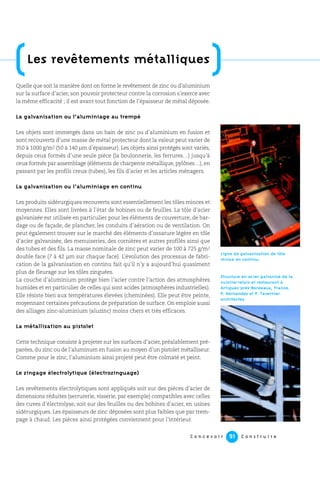 C o n c e v o i r C o n s t r u i r e91
Quelle que soit la manière dont on forme le revêtement de zinc ou d’aluminium
sur la surface d’acier, son pouvoir protecteur contre la corrosion s’exerce avec
la même efficacité ; il est avant tout fonction de l’épaisseur de métal déposée.
La galvanisation ou l’aluminiage au trempé
Les objets sont immergés dans un bain de zinc ou d’aluminium en fusion et
sont recouverts d’une masse de métal protecteur dont la valeur peut varier de
350 à 1000 g/m2 (50 à 140 µm d’épaisseur). Les objets ainsi protégés sont variés,
depuis ceux formés d’une seule pièce (la boulonnerie, les ferrures…) jusqu’à
ceux formés par assemblage (éléments de charpente métallique, pylônes…), en
passant par les profils creux (tubes), les fils d’acier et les articles ménagers.
La galvanisation ou l’aluminiage en continu
Les produits sidérurgiques recouverts sont essentiellement les tôles minces et
moyennes. Elles sont livrées à l’état de bobines ou de feuilles. La tôle d’acier
galvanisée est utilisée en particulier pour les éléments de couverture, de bar-
dage ou de façade, de plancher, les conduits d’aération ou de ventilation. On
peut également trouver sur le marché des éléments d’ossature légère en tôle
d’acier galvanisée, des menuiseries, des cornières et autres profilés ainsi que
des tubes et des fils. La masse nominale de zinc peut varier de 100 à 725 g/m2
double face (7 à 42 µm sur chaque face). L’évolution des processus de fabri-
cation de la galvanisation en continu fait qu’il n’y a aujourd’hui quasiment
plus de fleurage sur les tôles zinguées.
La couche d’aluminium protège bien l’acier contre l’action des atmosphères
humides et en particulier de celles qui sont acides (atmosphères industrielles).
Elle résiste bien aux températures élevées (cheminées). Elle peut être peinte,
moyennant certaines précautions de préparation de surface. On emploie aussi
des alliages zinc-aluminium (aluzinc) moins chers et très efficaces.
La métallisation au pistolet
Cette technique consiste à projeter sur les surfaces d’acier, préalablement pré-
parées, du zinc ou de l’aluminum en fusion au moyen d’un pistolet métalliseur.
Comme pour le zinc, l’aluminium ainsi projeté peut être colmaté et peint.
Le zingage électrolytique (électrozinguage)
Les revêtements électrolytiques sont appliqués soit sur des pièces d’acier de
dimensions réduites (serrurerie, visserie, par exemple) compatibles avec celles
des cuves d’électrolyse, soit sur des feuilles ou des bobines d’acier, en usines
sidérurgiques. Les épaisseurs de zinc déposées sont plus faibles que par trem-
page à chaud. Les pièces ainsi protégées conviennent pour l’intérieur.
(Les revêtements métalliques
)
Ligne de galvanisation de tôle
mince en continu.
Structure en acier galvanisé de la
cuisine-relais et restaurant à
Artigues-près-Bordeaux, France.
P. Hernandez et P. Tavernier
architectes.
 