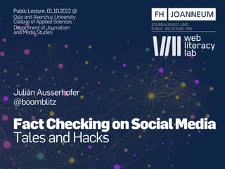 Public Lecture, 01.10.2012 @
Oslo and Akershus University
College of Applied Sciences
Department of Journalism
and Media Studies




Julian Ausserhofer
@boomblitz

Fact Checking on Social Media
Tales and Hacks 
 
