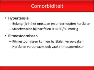 Comorbiditeit

• Hypertensie
  – Belangrijk in het ontstaan en onderhouden hartfalen
  – Streefwaarde bij hartfalen is <130/80 mmHg
• Ritmestoornissen
  – Ritmestoornissen kunnen hartfalen veroorzaken
  – Hartfalen veroorzaakt ook vaak ritmestoornissen
 