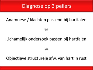Diagnose op 3 peilers

Anamnese / klachten passend bij hartfalen
                     en

Lichamelijk onderzoek passen bij hartfalen
                     en

Objectieve structurele afw. van hart in rust
 