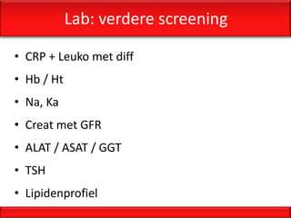 Lab: verdere screening

• CRP + Leuko met diff
• Hb / Ht
• Na, Ka
• Creat met GFR
• ALAT / ASAT / GGT
• TSH
• Lipidenprofiel
 