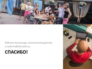 Рябинин Александр, технический директор
a.ryabinin@labmedia.su

СПАСИБО!
 