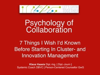 Psychology of
     Collaboration
  7 Things I Wish I‘d Known
Before Starting In Cluster- and
   Innovation Management
        Klaus Haasis Dipl.-Ing. | Dipl.-Journ |
  Systemic Coach | Person-Centered Counsellor GwG
 