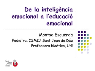 De la inteligència
emocional a l’educació
            emocional
               Montse Esquerda
Pediatra, CSMIJ Sant Joan de Déu
           Professora bioètica, Udl
 