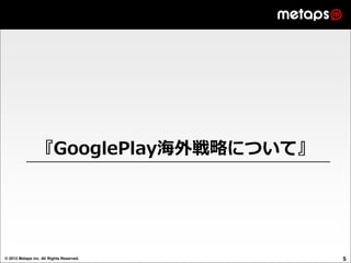 『GooglePlay海外戦略について』




© 2012 Metaps inc. All Rights Reserved.   5
 