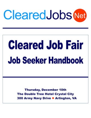 ClearedJobs Net

Cleared Job Fair
Job Seeker Handbook

      Thursday, December 10th
  The Double Tree Hotel Crystal City
  300 Army Navy Drive Arlington, VA
 