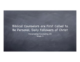 Biblical Counselors are First Called to
Be Personal, Daily Followers of Christ
           Discipleship/Counseling 101
                     Week 5
 