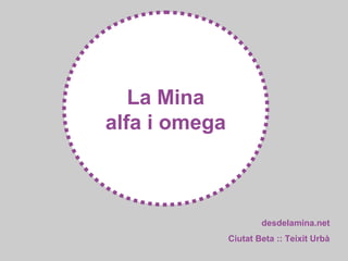 La Mina
alfa i omega



                       desdelamina.net
               Ciutat Beta :: Teixit Urbà
 