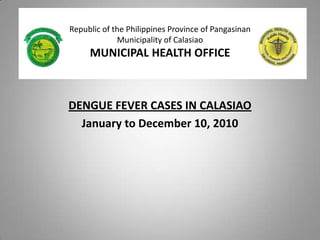 Republic of the Philippines Province of PangasinanMunicipality of CalasiaoMUNICIPAL HEALTH OFFICE DENGUE FEVER CASES IN CALASIAO January to December 10, 2010 