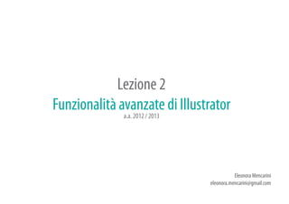 Lezione 2
Funzionalità avanzate di Illustrator
              a.a. 2012 / 2013




                                            Eleonora Mencarini
                                 eleonora.mencarini@gmail.com
 