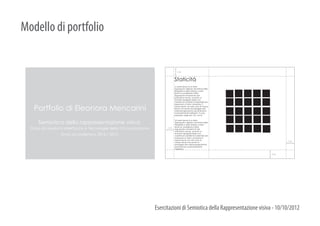 Modello di portfolio


                                                                                   2 cm


                                                                                Staticitá
                                                                                1) Lorem Ipsum è un testo
                                                                                segnaposto utilizzato nel settore della
                                                                                tipografia e della stampa. Lorem
                                                                                Ipsum è considerato il testo
                                                                                segnaposto standard sin dal
                                                                                sedicesimo secolo, quando un
                                                                                anonimo tipografo prese una
                                                                                cassetta di caratteri e li assemblò per
                                                                                preparare un testo campione. È


    Portfolio di Eleonora Mencarini                                             sopravvissuto non solo a più di cinque
                                                                                secoli, ma anche al passaggio alla
                                                                                videoimpaginazione, pervenendoci
                                                                                sostanzialmente inalterato. Fu reso
                                                                                popolare, negli anni ’60, con la



      Semiotica della rappresentazione visiva
                                                                                2) Lorem Ipsum è un testo
                                                                                segnaposto utilizzato nel settore della
                                                                                tipografia e della stampa. Lorem
                                                                                Ipsum è considerato il testo
  Corso di Laurea in Interfacce e Tecnologie della Comunicazione         2 cm   segnaposto standard sin dal
                                                                                sedicesimo secolo, quando un
                  Anno accademico 2012 / 2013                                   anonimo tipografo prese una
                                                                                cassetta di caratteri e li assemblò per
                                                                                preparare un testo campione. È
                                                                                sopravvissuto non solo a più di
                                                                                cinque secoli, ma anche al                        2 cm
                                                                                passaggio alla videoimpaginazione,
                                                                                pervenendoci sostanzialmente
                                                                                inalterato.

                                                                                                                          2 cm




                                                                   Esercitazioni di Semiotica della Rappresentazione visiva - 10/10/2012
 