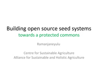 Building open source seed systems
     towards a protected commons
                  Ramanjaneyulu

         Centre for Sustainable Agriculture
  Alliance for Sustainable and Holistic Agriculture
 