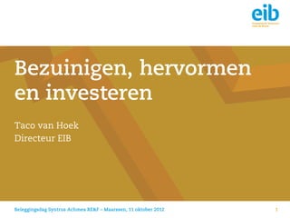 Bezuinigen, hervormen
en investeren
Taco van Hoek
Directeur EIB




Beleggingsdag Syntrus Achmea RE&F – Maarssen, 11 oktober 2012   1
 