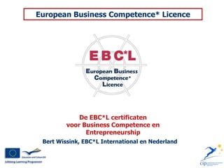 European Business Competence* Licence




             De EBC*L certificaten
         voor Business Competence en
               Entrepreneurship
 Bert Wissink, EBC*L International en Nederland
 