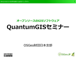 2012/10/12 GIS学会前日 QGISハンズオン        1




               オープンソースのGISソフトウェア

      QuantumGISセミナー


                      OSGeo財団日本支部
 