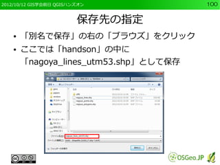 2012/10/12 GIS学会前日 QGISハンズオン            100


                         保存先の指定
    ●   「別名で保存」の右の「ブラウズ」をクリック
    ●   ここでは「handson」の中に
        「nagoya_lines_utm53.shp」として保存
 