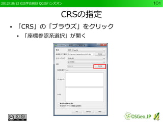 2012/10/12 GIS学会前日 QGISハンズオン        101


                           CRSの指定
    ●   「CRS」の「ブラウズ」をクリック
        ●   「座標参照系選択」が開く
 