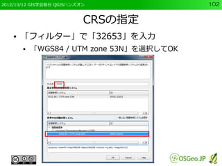 2012/10/12 GIS学会前日 QGISハンズオン                102


                           CRSの指定
    ●   「フィルター」で「32653」を入力
        ●   「WGS84 / UTM zone 53N」を選択してOK
 