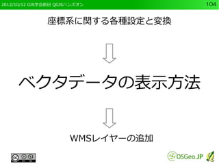 2012/10/12 GIS学会前日 QGISハンズオン        104


               座標系に関する各種設定と変換




     ベクタデータの表示方法


                       WMSレイヤーの追加
 