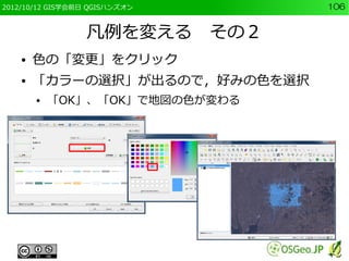 2012/10/12 GIS学会前日 QGISハンズオン     106


                  凡例を変える　その２
    ●   色の「変更」をクリック
    ●   「カラーの選択」が出るので，好みの色を選択
        ●   「OK」、「OK」で地図の色が変わる
 