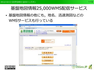 2012/10/12 GIS学会前日 QGISハンズオン    119


        基盤地図情報25,000WMS配信サービス
    ●   基盤地図情報の他にも，地名、迅速測図などの
        WMSサービスも行っている
 