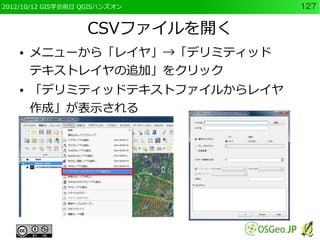 2012/10/12 GIS学会前日 QGISハンズオン    127


                   CSVファイルを開く
    ●   メニューから「レイヤ」→「デリミティッド
        テキストレイヤの追加」をクリック
    ●   「デリミティッドテキストファイルからレイヤ
        作成」が表示される
 