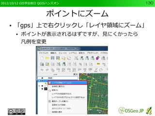 2012/10/12 GIS学会前日 QGISハンズオン          130


                     ポイントにズーム
    ●   「gps」上で右クリックし「レイヤ領域にズーム」
        ●   ポイントが表示されるはずですが、見にくかったら
            凡例を変更
 