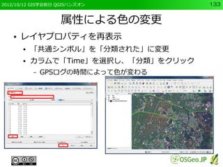 2012/10/12 GIS学会前日 QGISハンズオン           133


                   属性による色の変更
    ●   レイヤプロパティを再表示
        ●   「共通シンボル」を「分類された」に変更
        ●   カラムで「Time」を選択し、「分類」をクリック
            –   GPSログの時間によって色が変わる
 