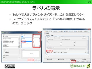 2012/10/12 GIS学会前日 QGISハンズオン                135


                         ラベルの表示
       ●   Bold体で大きいフォントサイズ（例. 12）を指定してOK
       ●   レイヤプロパティの下に行くと「ラベルの縁取り」がある
           ので、チェック
 