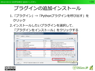 2012/10/12 GIS学会前日 QGISハンズオン           139


          プラグインの追加インストール
       1.「プラグイン」→「Pythonプラグインを呼び出す」を
         クリック
       2.インストールしたいプラグインを選択して、
         「プラグインをインストール」をクリックする
 