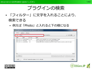2012/10/12 GIS学会前日 QGISハンズオン        140


                     プラグインの検索
    ●   「フィルター」に文字を入れることにより、
        検索できる
        ●   例えば「Photo」と入れると下の様になる
 