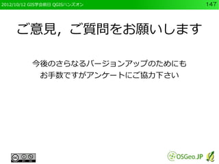 2012/10/12 GIS学会前日 QGISハンズオン      147




     ご意見，ご質問をお願いします

          今後のさらなるバージョンアップのためにも
             お手数ですがアンケートにご協力下さい
 