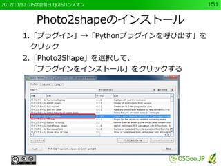 2012/10/12 GIS学会前日 QGISハンズオン           151


           Photo2shapeのインストール
       1.「プラグイン」→「Pythonプラグインを呼び出す」を
         クリック
       2.「Photo2Shape」を選択して、
         「プラグインをインストール」をクリックする
 