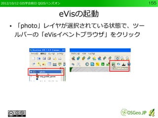 2012/10/12 GIS学会前日 QGISハンズオン         155


                           eVisの起動
    ●   「photo」レイヤが選択されている状態で、ツー
        ルバーの「eVisイベントブラウザ」をクリック
 