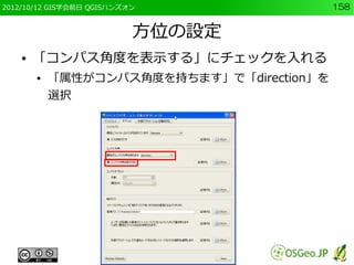 2012/10/12 GIS学会前日 QGISハンズオン                158


                           方位の設定
    ●   「コンパス角度を表示する」にチェックを入れる
        ●   「属性がコンパス角度を持ちます」で「direction」を
            選択
 
