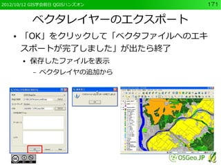 2012/10/12 GIS学会前日 QGISハンズオン   171


            ベクタレイヤーのエクスポート
    ●   「OK」をクリックして「ベクタファイルへのエキ
        スポートが完了しました」が出たら終了
        ●   保存したファイルを表示
            –   ベクタレイヤの追加から
 
