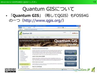 2012/10/12 GIS学会前日 QGISハンズオン            18


                Quantum GISについて
    ●   「Quantum GIS」（略してQGIS）もFOSS4G
        の一つ（http://www.qgis.org/）
 