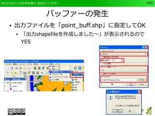 2012/10/12 GIS学会前日 QGISハンズオン                180


                     バッファーの発生
    ●   出力ファイルを「point_buff.shp」に指定してOK
        ●   「出力shapefileを作成しました～」が表示されるので
            YES
 