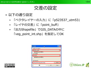 2012/10/12 GIS学会前日 QGISハンズオン               184


                           交差の設定
    ●   以下の通り設定
        ●   「ベクタレイヤーの入力」に「p523537_utm53」
        ●   「レイヤの交差」に「point_buff」
        ●   「出力Shapefile」でGIS_DATAの中に
            「veg_point_int.shp」を指定してOK
 