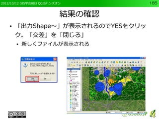 2012/10/12 GIS学会前日 QGISハンズオン        185


                           結果の確認
    ●   「出力Shape～」が表示されるのでYESをクリッ
        ク。「交差」を「閉じる」
        ●   新しくファイルが表示される
 