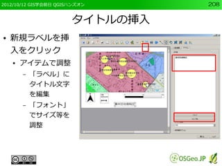 2012/10/12 GIS学会前日 QGISハンズオン     208


                       タイトルの挿入
●   新規ラベルを挿
    入をクリック
    ●   アイテムで調整
        –   「ラベル」に
            タイトル文字
            を編集
        –   「フォント」
            でサイズ等を
            調整
 
