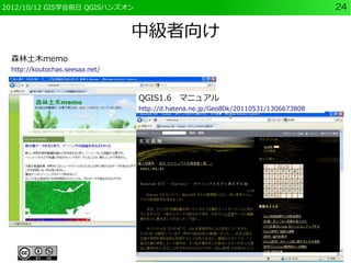 2012/10/12 GIS学会前日 QGISハンズオン                                                       24


                                中級者向け
 森林土木memo
 http://koutochas.seesaa.net/



                                QGIS1.6　マニュアル
                                http://d.hatena.ne.jp/Geo80k/20110531/1306673808
 