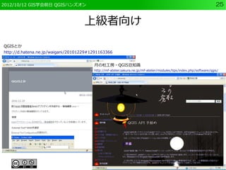 2012/10/12 GIS学会前日 QGISハンズオン                                                                                         25


                                    上級者向け
QGISとか
http://d.hatena.ne.jp/waigani/20101229#1291163366


                                        月の杜工房・QGIS豆知識
                                        http://mf-atelier.sakura.ne.jp/mf-atelier/modules/tips/index.php/software/qgis/
 