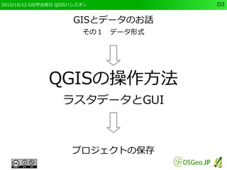2012/10/12 GIS学会前日 QGISハンズオン          53


                       GISとデータのお話
                          その１　データ形式




               QGISの操作方法
                    ラスタデータとGUI



                       プロジェクトの保存
 