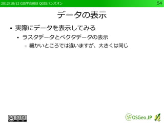 2012/10/12 GIS学会前日 QGISハンズオン           54


                         データの表示
    ●   実際にデータを表示してみる
        ●   ラスタデータとベクタデータの表示
            –   細かいところでは違いますが、大きくは同じ
 
