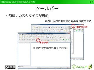 2012/10/12 GIS学会前日 QGISハンズオン                         57


                           ツールバー
    ●   簡単にカスタマイズが可能
                                 右クリックで表示するものを選択できる

                                             右クリック




                               ドラッグ

                         移動させて順序も変えられる
 