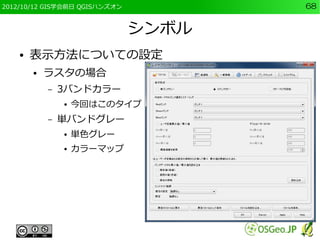 2012/10/12 GIS学会前日 QGISハンズオン          68


                               シンボル
    ●   表示方法についての設定
        ●   ラスタの場合
            –   3バンドカラー
                ●   今回はこのタイプ
            –   単バンドグレー
                ●   単色グレー
                ●   カラーマップ
 